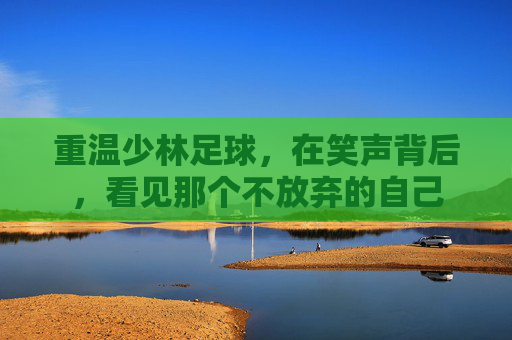 重温少林足球，在笑声背后，看见那个不放弃的自己