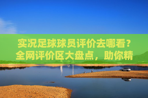实况足球球员评价去哪看?全网评价区大盘点,助你精准选人!