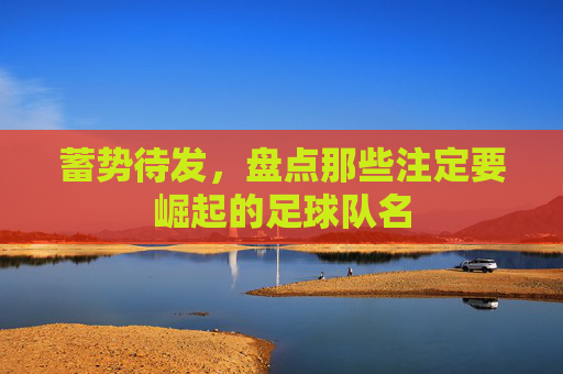 蓄势待发,盘点那些注定要崛起的足球队名