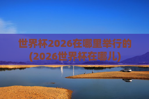 世界杯2026在哪里举行的(2026世界杯在哪儿)