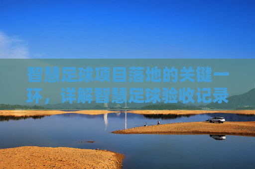 智慧足球项目落地的关键一环,详解智慧足球验收记录表的规范填写与应用