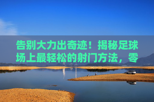 告别大力出奇迹！揭秘足球场上最轻松的射门方法，零基础也能轻松破门