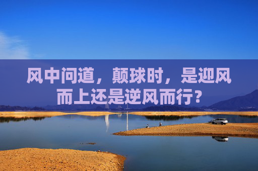 风中问道，颠球时，是迎风而上还是逆风而行？