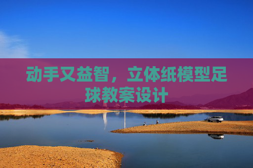 动手又益智,立体纸模型足球教案设计