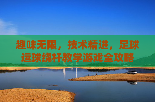 趣味无限,技术精进,足球运球绕杆教学游戏全攻略