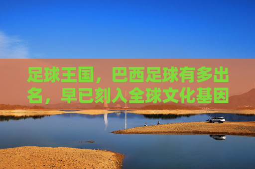 足球王国，巴西足球有多出名，早已刻入全球文化基因