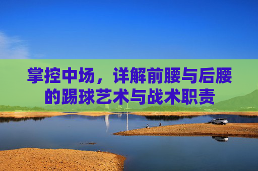掌控中场,详解前腰与后腰的踢球艺术与战术职责