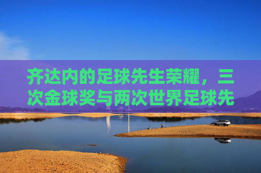 齐达内的足球先生荣耀,三次金球奖与两次世界足球先生的传奇