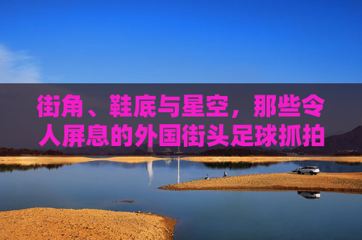 街角、鞋底与星空，那些令人屏息的外国街头足球抓拍瞬间