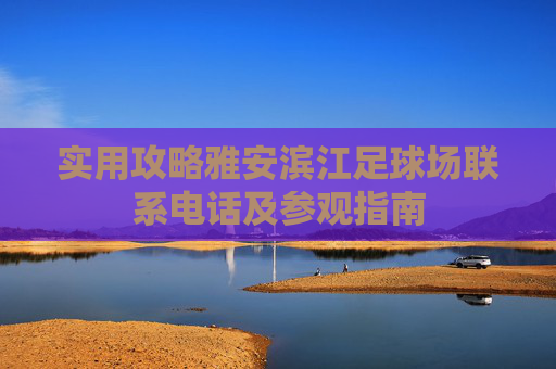 实用攻略雅安滨江足球场联系电话及参观指南