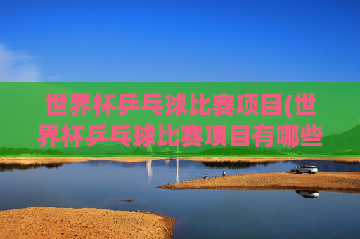 世界杯乒乓球比赛项目(世界杯乒乓球比赛项目有哪些)