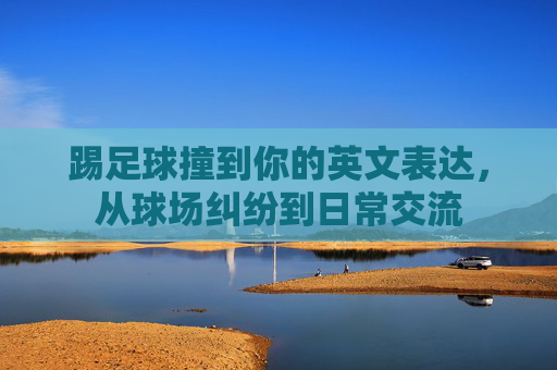 踢足球撞到你的英文表达，从球场纠纷到日常交流