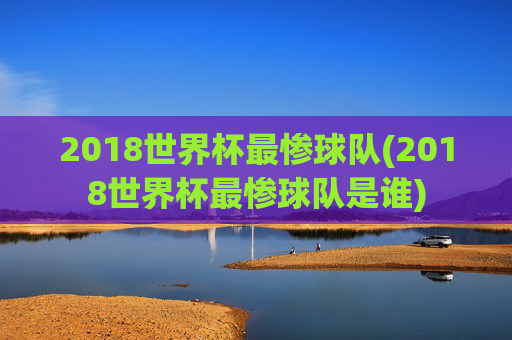2018世界杯最惨球队(2018世界杯最惨球队是谁)