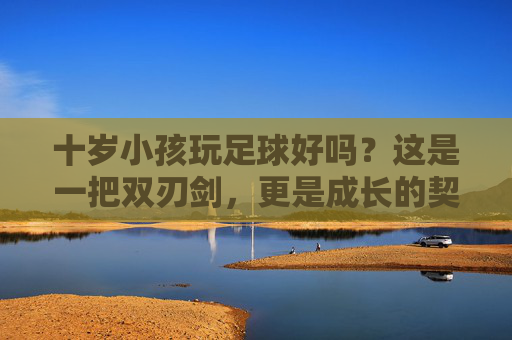 十岁小孩玩足球好吗？这是一把双刃剑，更是成长的契机
