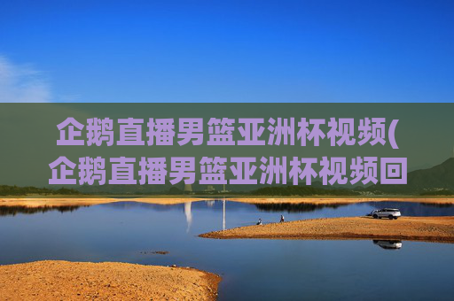 企鹅直播男篮亚洲杯视频(企鹅直播男篮亚洲杯视频回放)
