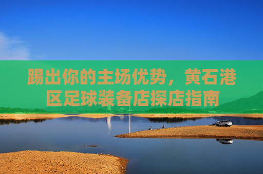踢出你的主场优势，黄石港区足球装备店探店指南