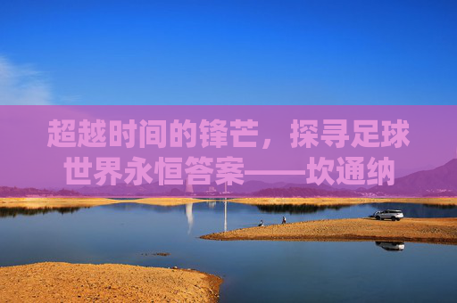超越时间的锋芒,探寻足球世界永恒答案——坎通纳