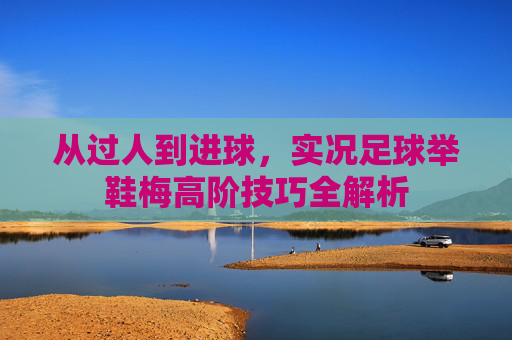 从过人到进球,实况足球举鞋梅高阶技巧全解析