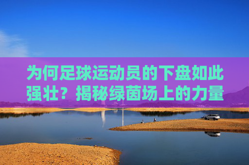 为何足球运动员的下盘如此强壮?揭秘绿茵场上的力量密码