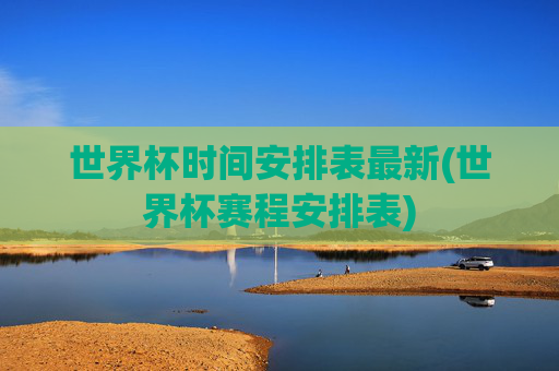 世界杯时间安排表最新(世界杯赛程安排表)