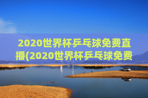 2020世界杯乒乓球免费直播(2020世界杯乒乓球免费直播在线观看)