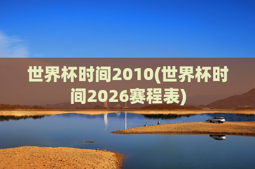 世界杯时间2010(世界杯时间2026赛程表)