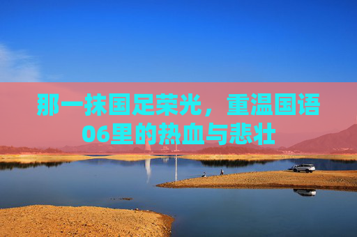 那一抹国足荣光,重温国语06里的热血与悲壮