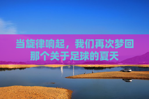 当旋律响起,我们再次梦回那个关于足球的夏天