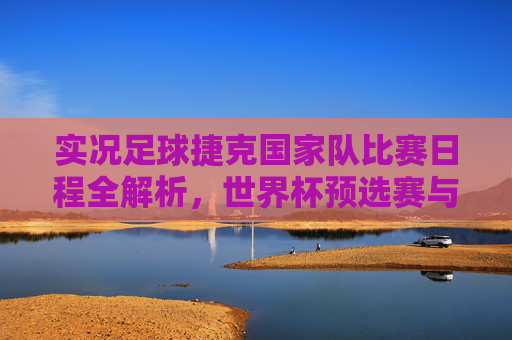 实况足球捷克国家队比赛日程全解析,世界杯预选赛与欧国联赛程一览