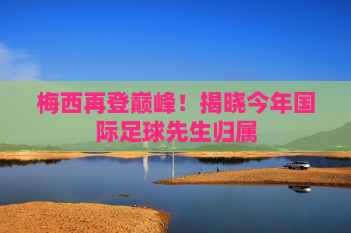 梅西再登巅峰！揭晓今年国际足球先生归属