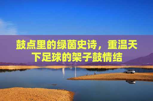 鼓点里的绿茵史诗，重温天下足球的架子鼓情结