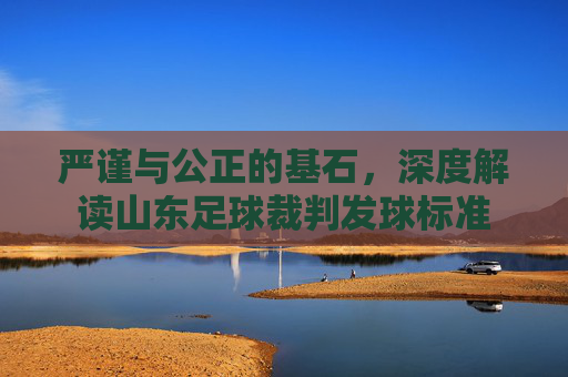 严谨与公正的基石，深度解读山东足球裁判发球标准
