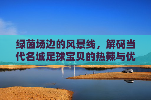绿茵场边的风景线，解码当代名城足球宝贝的热辣与优雅