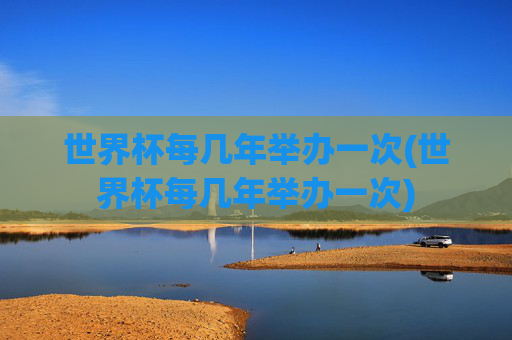 世界杯每几年举办一次(世界杯每几年举办一次)