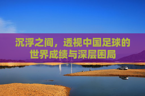 沉浮之间，透视中国足球的世界成绩与深层困局