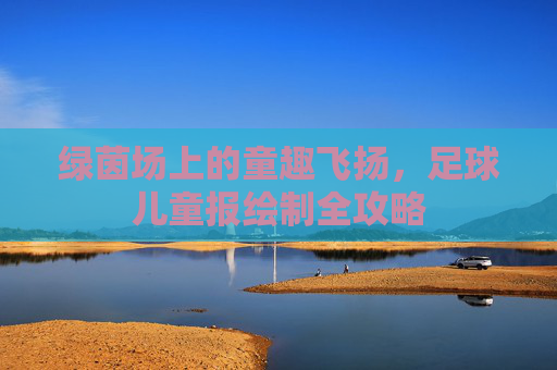 绿茵场上的童趣飞扬，足球儿童报绘制全攻略