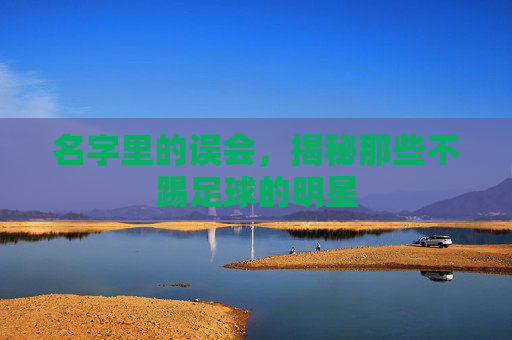 名字里的误会，揭秘那些不踢足球的明星
