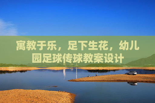 寓教于乐，足下生花，幼儿园足球传球教案设计