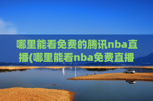 哪里能看免费的腾讯nba直播(哪里能看nba免费直播)