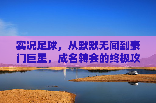 实况足球,从默默无闻到豪门巨星,成名转会的终极攻略