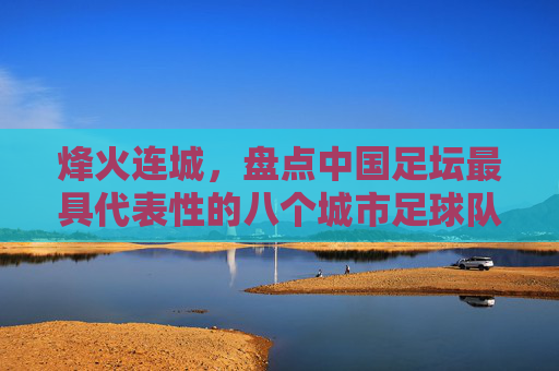 烽火连城,盘点中国足坛最具代表性的八个城市足球队