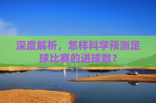深度解析，怎样科学预测足球比赛的进球数？
