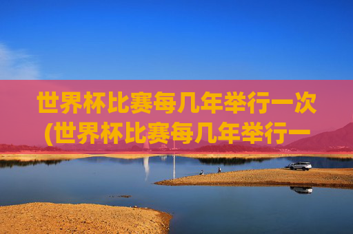 世界杯比赛每几年举行一次(世界杯比赛每几年举行一次)