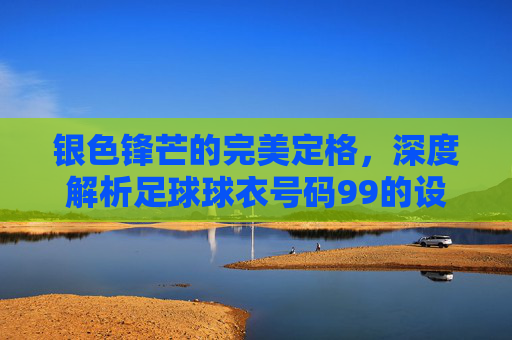 银色锋芒的完美定格,深度解析足球球衣号码99的设计图