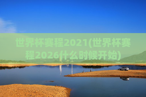 世界杯赛程2021(世界杯赛程2026什么时候开始)