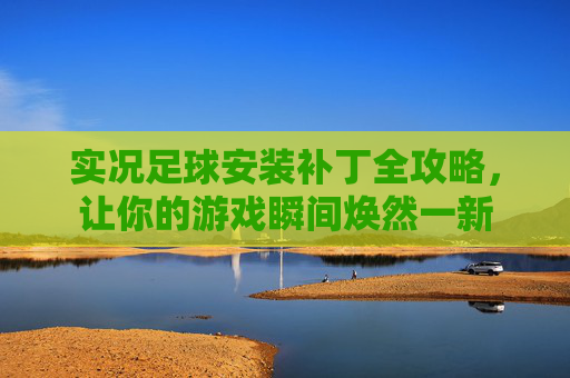 实况足球安装补丁全攻略，让你的游戏瞬间焕然一新