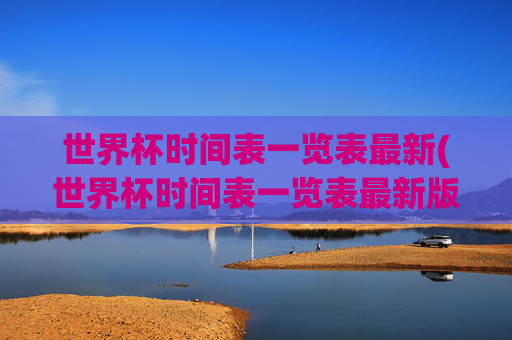 世界杯时间表一览表最新(世界杯时间表一览表最新版)