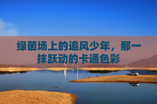 绿茵场上的追风少年,那一抹跃动的卡通色彩