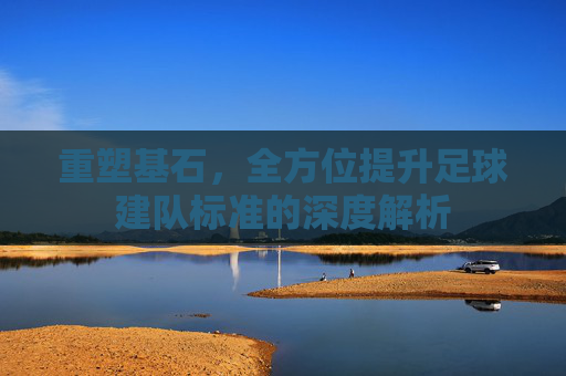 重塑基石，全方位提升足球建队标准的深度解析