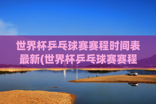 世界杯乒乓球赛赛程时间表最新(世界杯乒乓球赛赛程时间表最新消息)